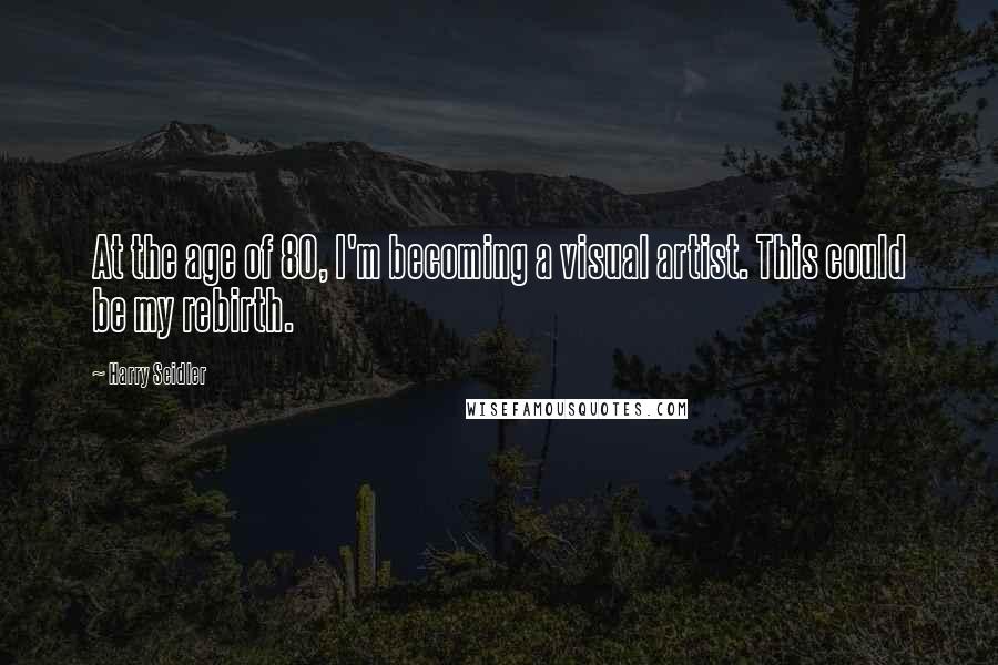 Harry Seidler Quotes: At the age of 80, I'm becoming a visual artist. This could be my rebirth.