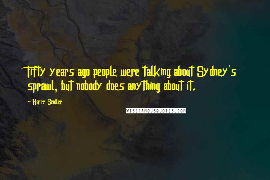 Harry Seidler Quotes: Fifty years ago people were talking about Sydney's sprawl, but nobody does anything about it.