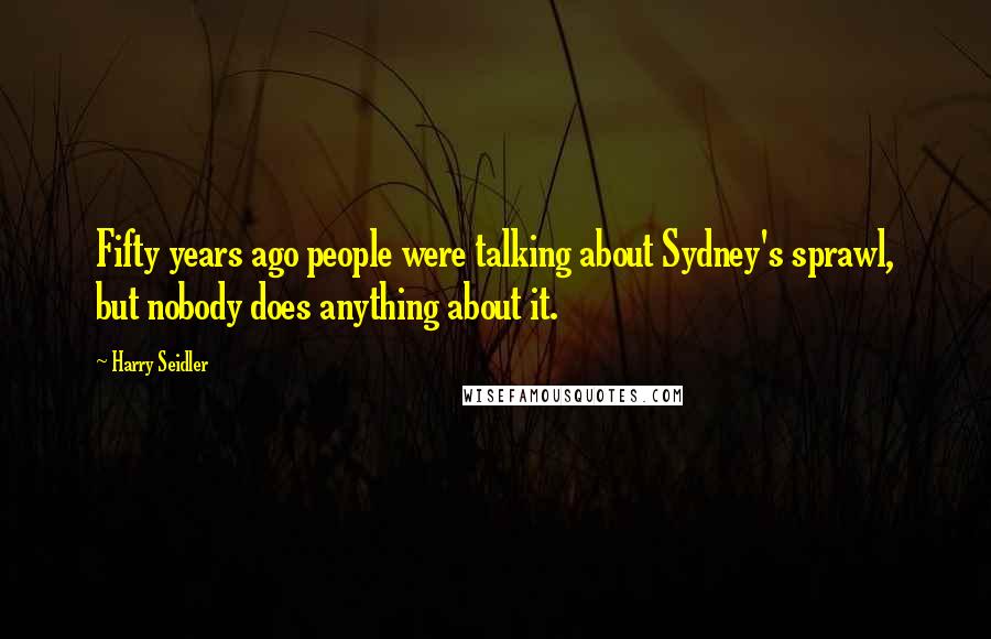 Harry Seidler Quotes: Fifty years ago people were talking about Sydney's sprawl, but nobody does anything about it.