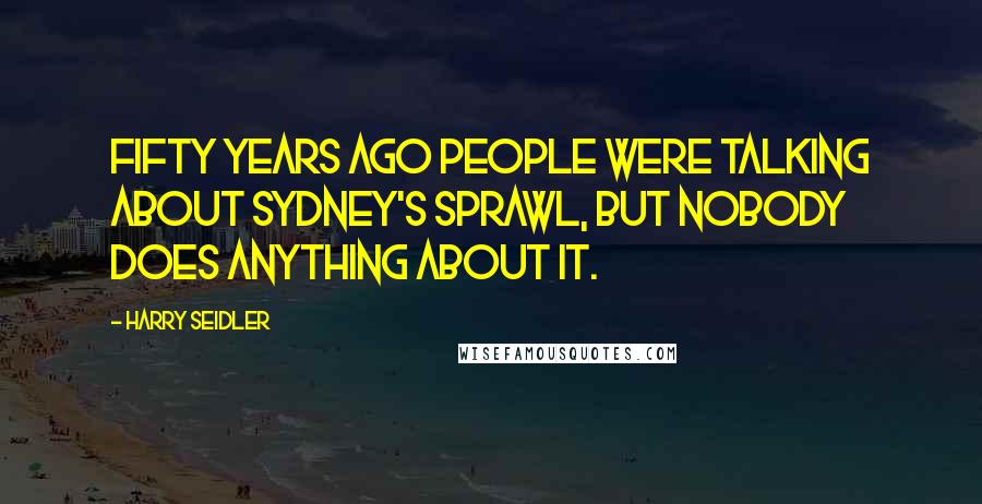 Harry Seidler Quotes: Fifty years ago people were talking about Sydney's sprawl, but nobody does anything about it.