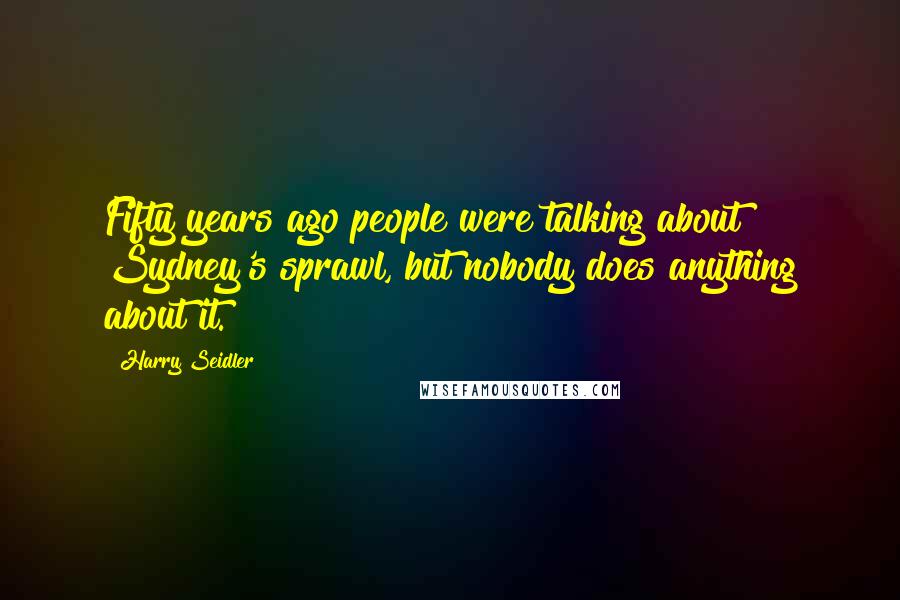 Harry Seidler Quotes: Fifty years ago people were talking about Sydney's sprawl, but nobody does anything about it.