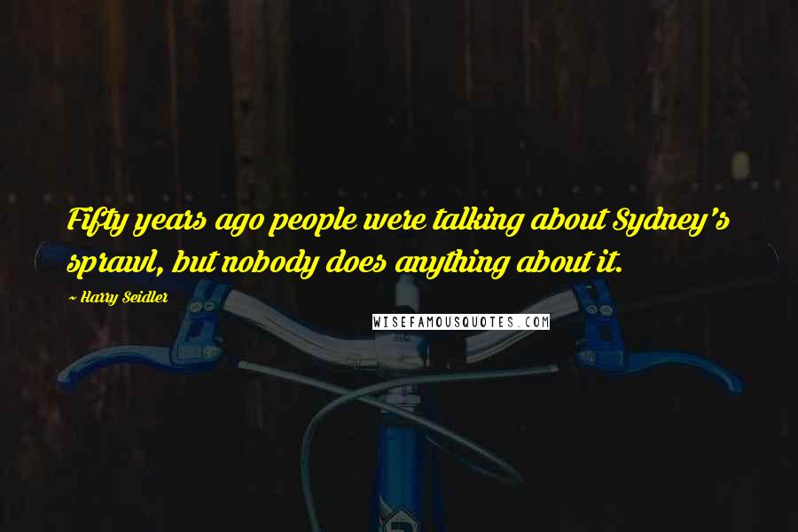 Harry Seidler Quotes: Fifty years ago people were talking about Sydney's sprawl, but nobody does anything about it.