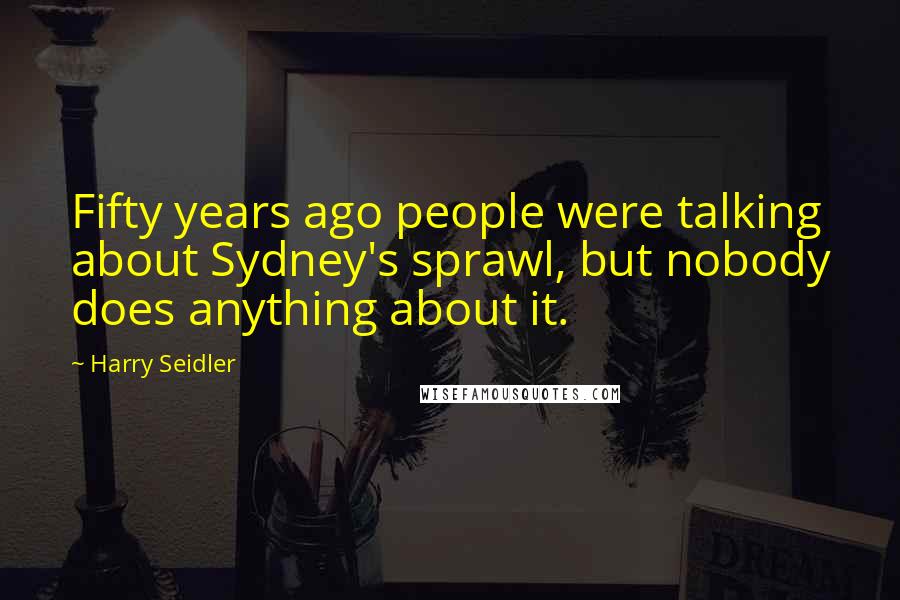 Harry Seidler Quotes: Fifty years ago people were talking about Sydney's sprawl, but nobody does anything about it.