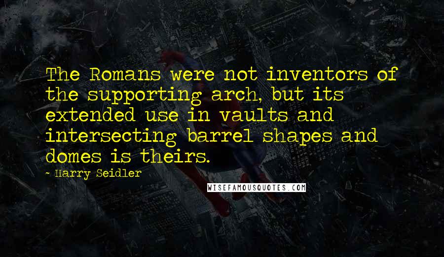 Harry Seidler Quotes: The Romans were not inventors of the supporting arch, but its extended use in vaults and intersecting barrel shapes and domes is theirs.