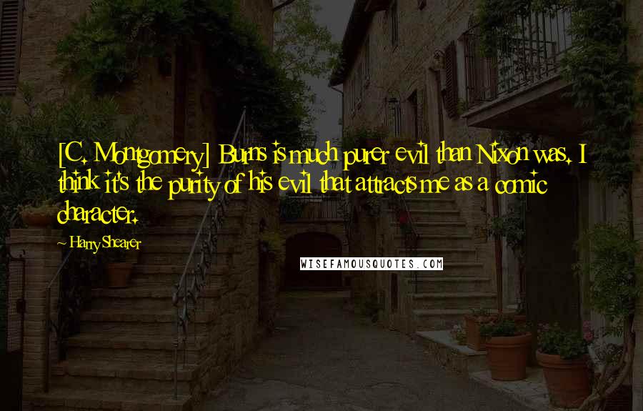 Harry Shearer Quotes: [C. Montgomery] Burns is much purer evil than Nixon was. I think it's the purity of his evil that attracts me as a comic character.