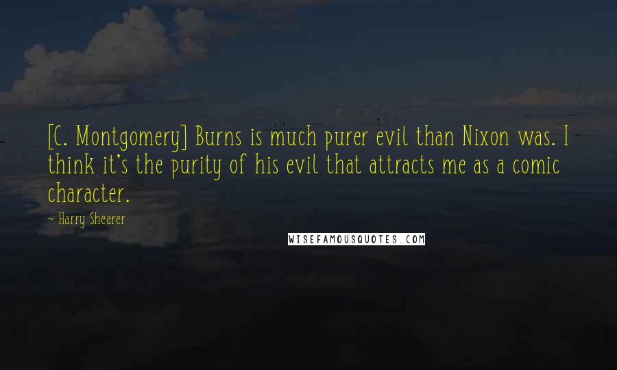 Harry Shearer Quotes: [C. Montgomery] Burns is much purer evil than Nixon was. I think it's the purity of his evil that attracts me as a comic character.