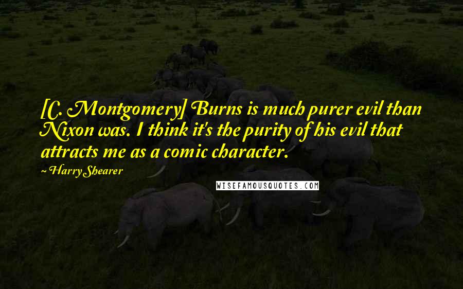 Harry Shearer Quotes: [C. Montgomery] Burns is much purer evil than Nixon was. I think it's the purity of his evil that attracts me as a comic character.