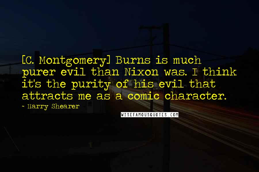 Harry Shearer Quotes: [C. Montgomery] Burns is much purer evil than Nixon was. I think it's the purity of his evil that attracts me as a comic character.