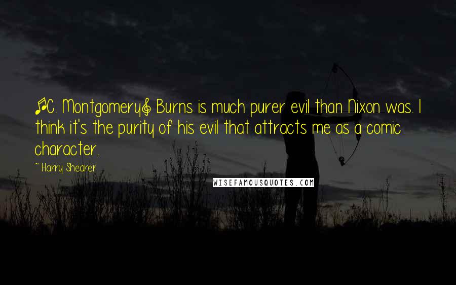 Harry Shearer Quotes: [C. Montgomery] Burns is much purer evil than Nixon was. I think it's the purity of his evil that attracts me as a comic character.