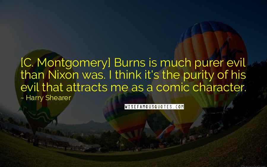 Harry Shearer Quotes: [C. Montgomery] Burns is much purer evil than Nixon was. I think it's the purity of his evil that attracts me as a comic character.