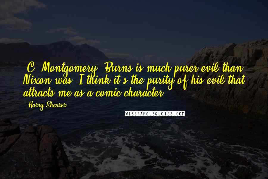 Harry Shearer Quotes: [C. Montgomery] Burns is much purer evil than Nixon was. I think it's the purity of his evil that attracts me as a comic character.