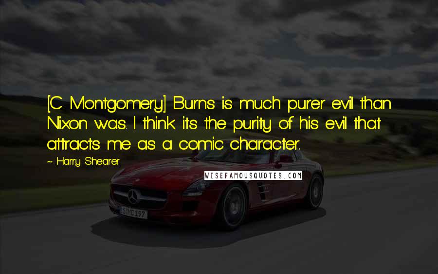 Harry Shearer Quotes: [C. Montgomery] Burns is much purer evil than Nixon was. I think it's the purity of his evil that attracts me as a comic character.