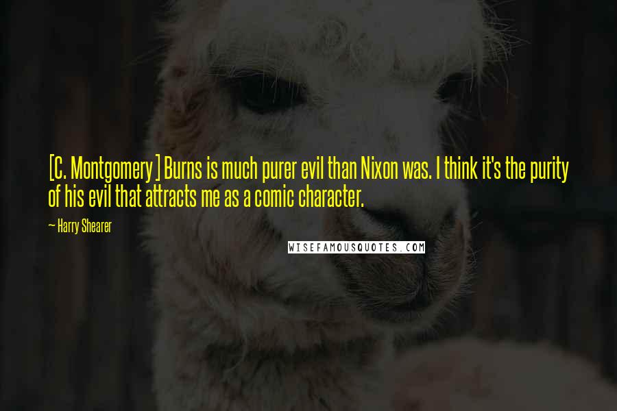 Harry Shearer Quotes: [C. Montgomery] Burns is much purer evil than Nixon was. I think it's the purity of his evil that attracts me as a comic character.
