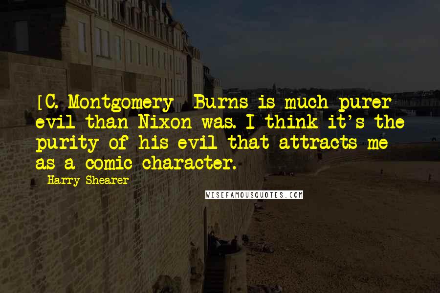 Harry Shearer Quotes: [C. Montgomery] Burns is much purer evil than Nixon was. I think it's the purity of his evil that attracts me as a comic character.