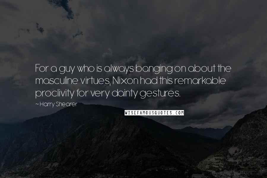 Harry Shearer Quotes: For a guy who is always banging on about the masculine virtues, Nixon had this remarkable proclivity for very dainty gestures.