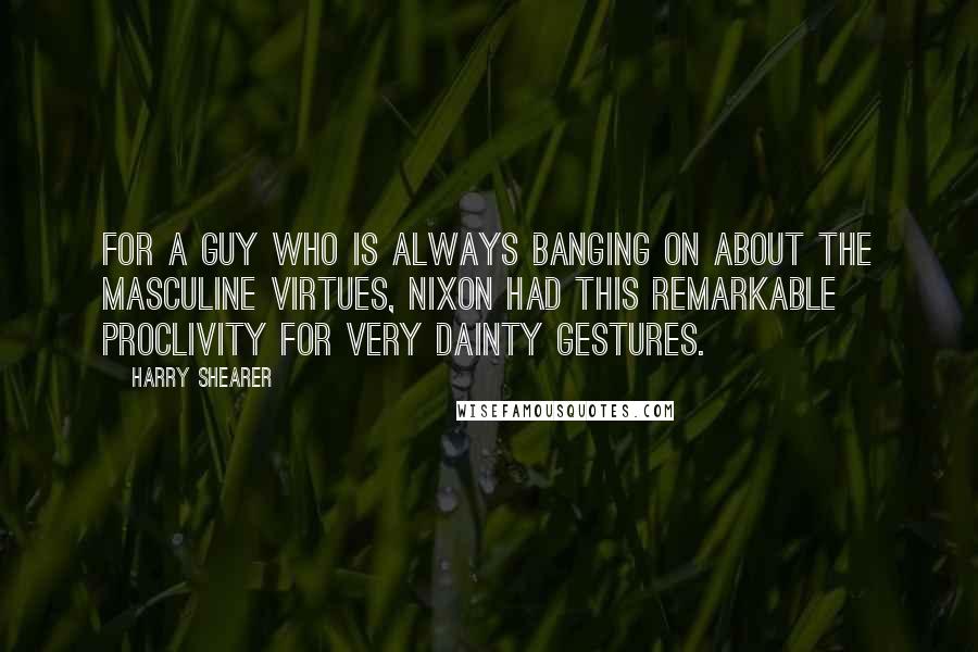 Harry Shearer Quotes: For a guy who is always banging on about the masculine virtues, Nixon had this remarkable proclivity for very dainty gestures.