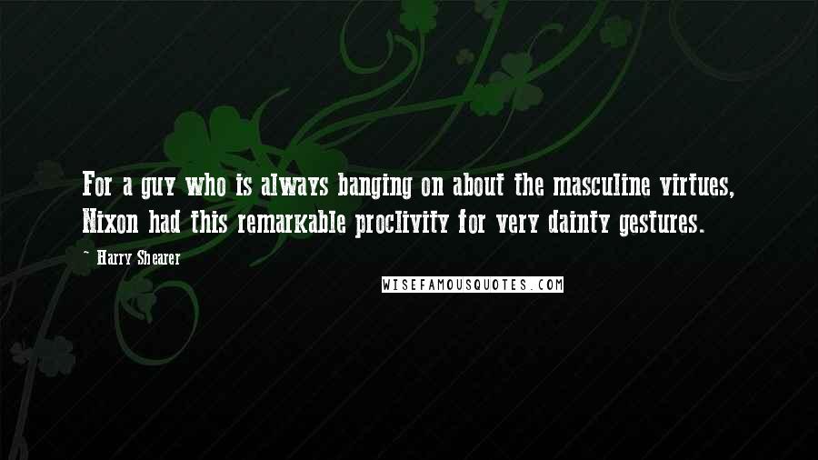 Harry Shearer Quotes: For a guy who is always banging on about the masculine virtues, Nixon had this remarkable proclivity for very dainty gestures.