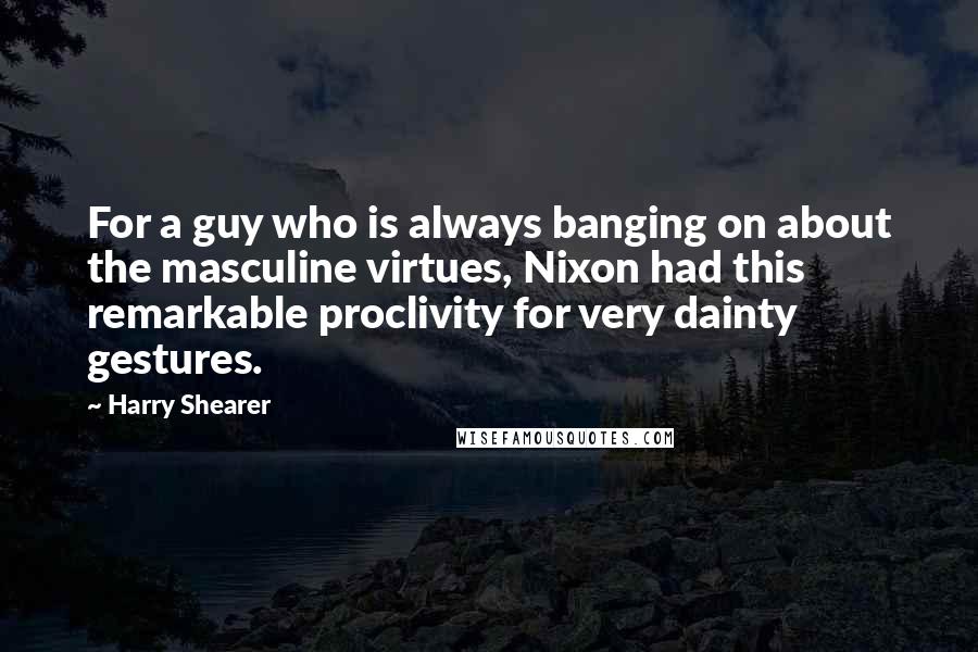 Harry Shearer Quotes: For a guy who is always banging on about the masculine virtues, Nixon had this remarkable proclivity for very dainty gestures.