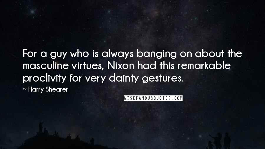 Harry Shearer Quotes: For a guy who is always banging on about the masculine virtues, Nixon had this remarkable proclivity for very dainty gestures.