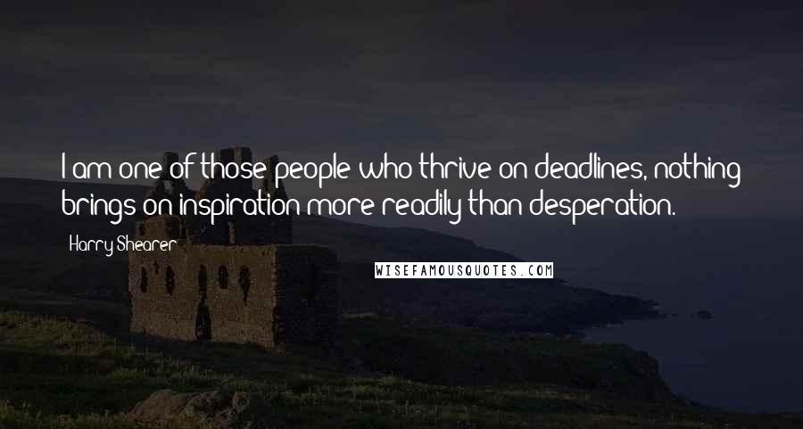 Harry Shearer Quotes: I am one of those people who thrive on deadlines, nothing brings on inspiration more readily than desperation.