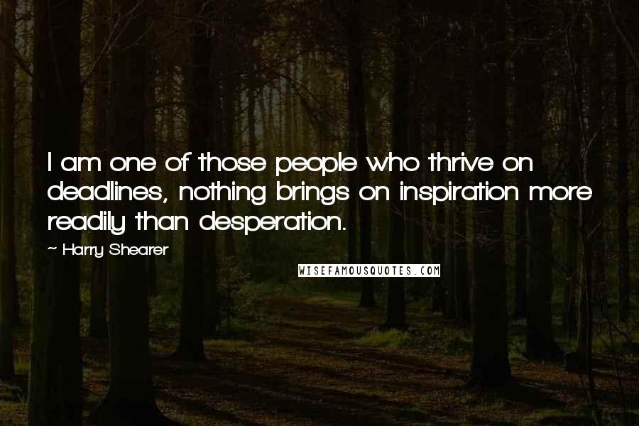 Harry Shearer Quotes: I am one of those people who thrive on deadlines, nothing brings on inspiration more readily than desperation.