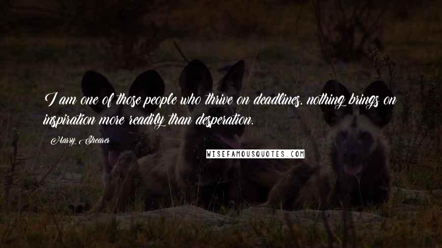 Harry Shearer Quotes: I am one of those people who thrive on deadlines, nothing brings on inspiration more readily than desperation.