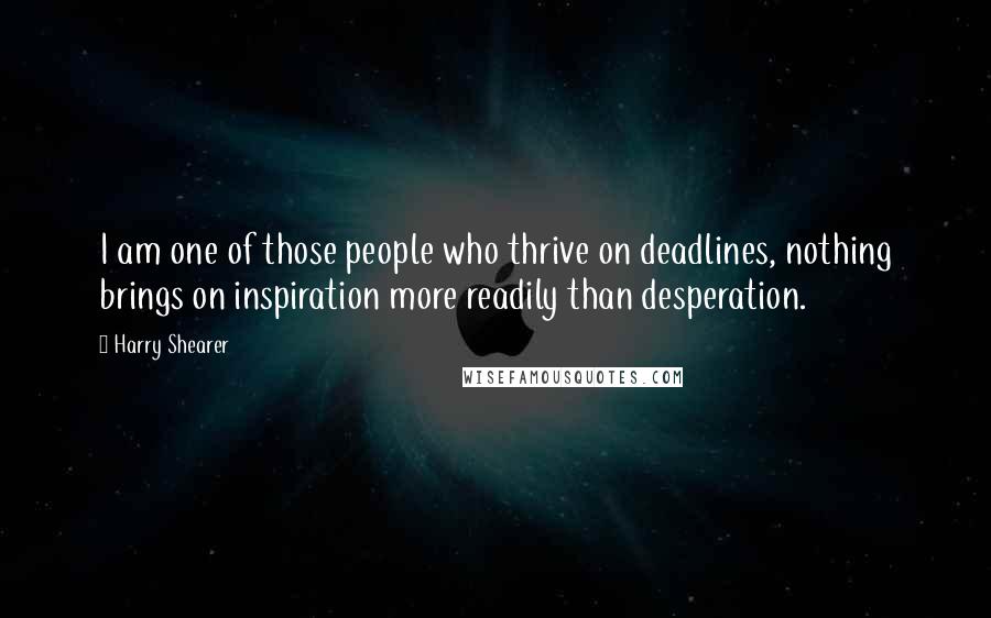 Harry Shearer Quotes: I am one of those people who thrive on deadlines, nothing brings on inspiration more readily than desperation.