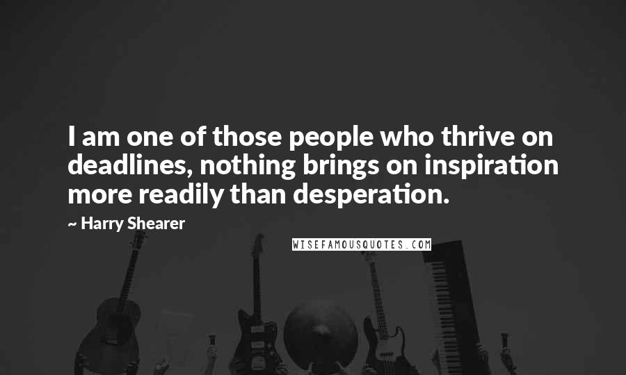 Harry Shearer Quotes: I am one of those people who thrive on deadlines, nothing brings on inspiration more readily than desperation.