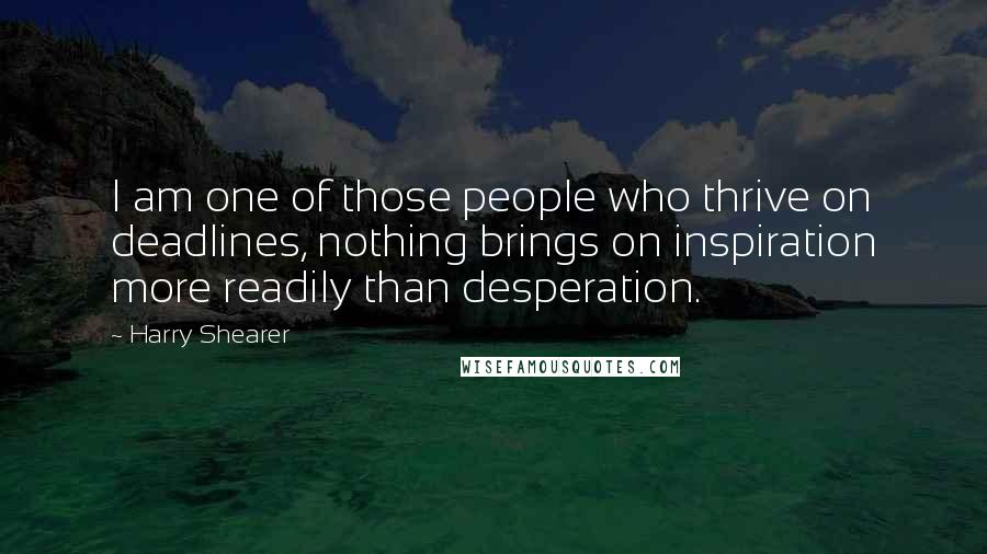 Harry Shearer Quotes: I am one of those people who thrive on deadlines, nothing brings on inspiration more readily than desperation.