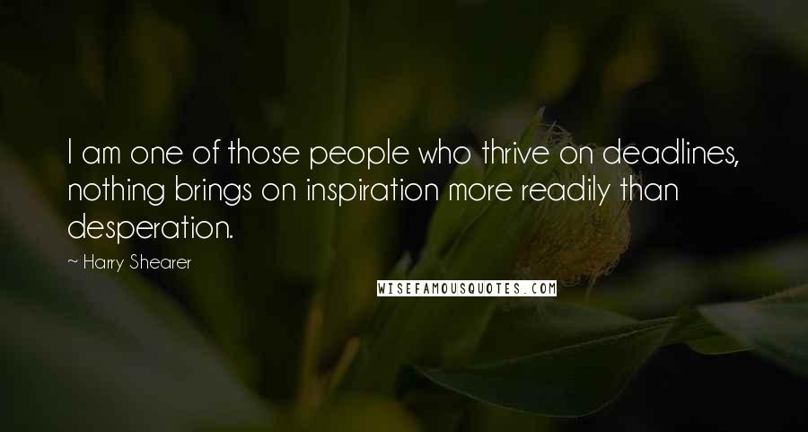 Harry Shearer Quotes: I am one of those people who thrive on deadlines, nothing brings on inspiration more readily than desperation.