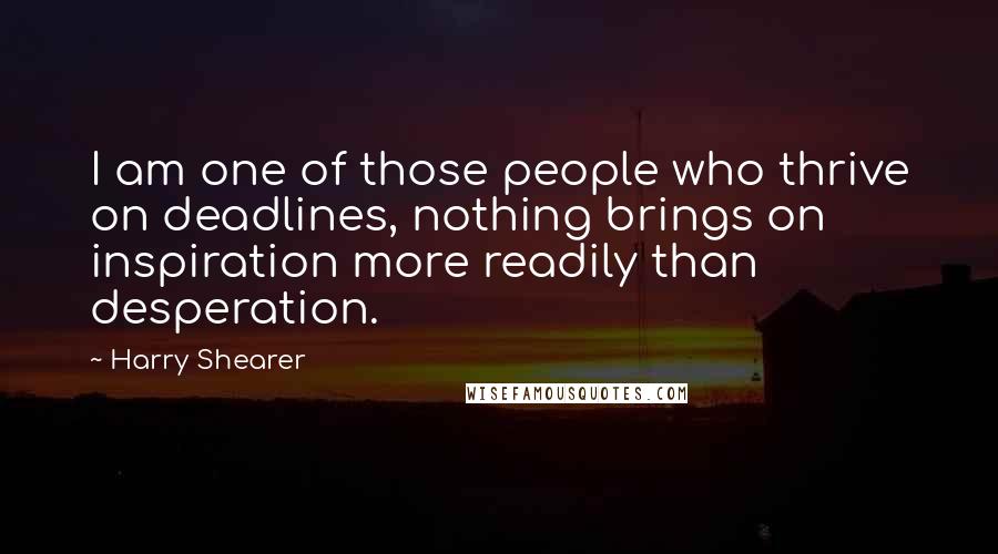 Harry Shearer Quotes: I am one of those people who thrive on deadlines, nothing brings on inspiration more readily than desperation.