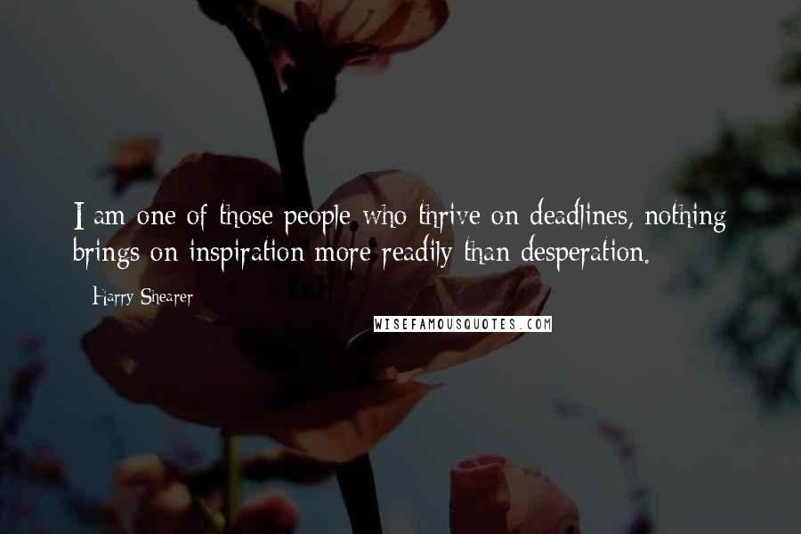 Harry Shearer Quotes: I am one of those people who thrive on deadlines, nothing brings on inspiration more readily than desperation.