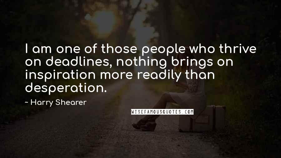 Harry Shearer Quotes: I am one of those people who thrive on deadlines, nothing brings on inspiration more readily than desperation.