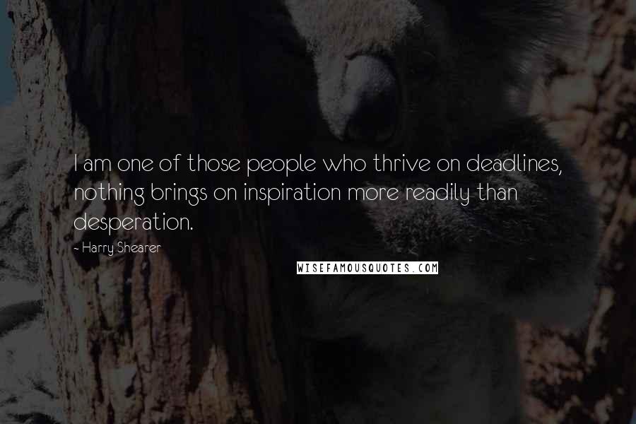 Harry Shearer Quotes: I am one of those people who thrive on deadlines, nothing brings on inspiration more readily than desperation.