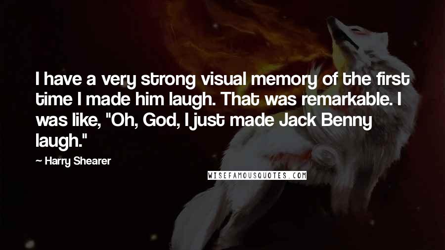 Harry Shearer Quotes: I have a very strong visual memory of the first time I made him laugh. That was remarkable. I was like, "Oh, God, I just made Jack Benny laugh."