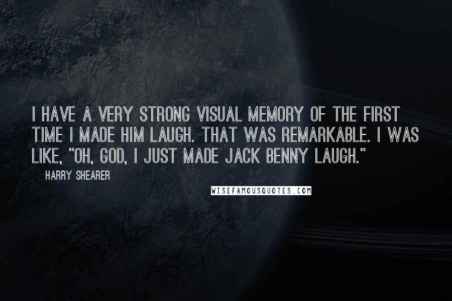 Harry Shearer Quotes: I have a very strong visual memory of the first time I made him laugh. That was remarkable. I was like, "Oh, God, I just made Jack Benny laugh."