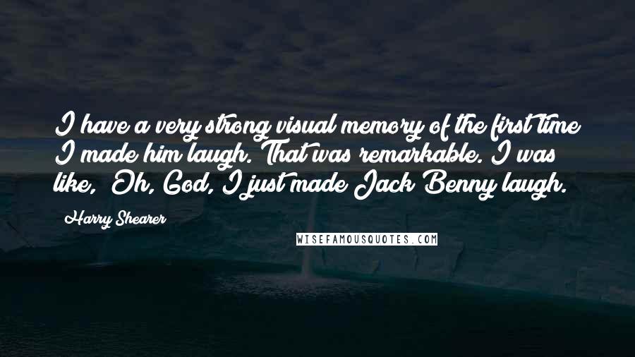 Harry Shearer Quotes: I have a very strong visual memory of the first time I made him laugh. That was remarkable. I was like, "Oh, God, I just made Jack Benny laugh."