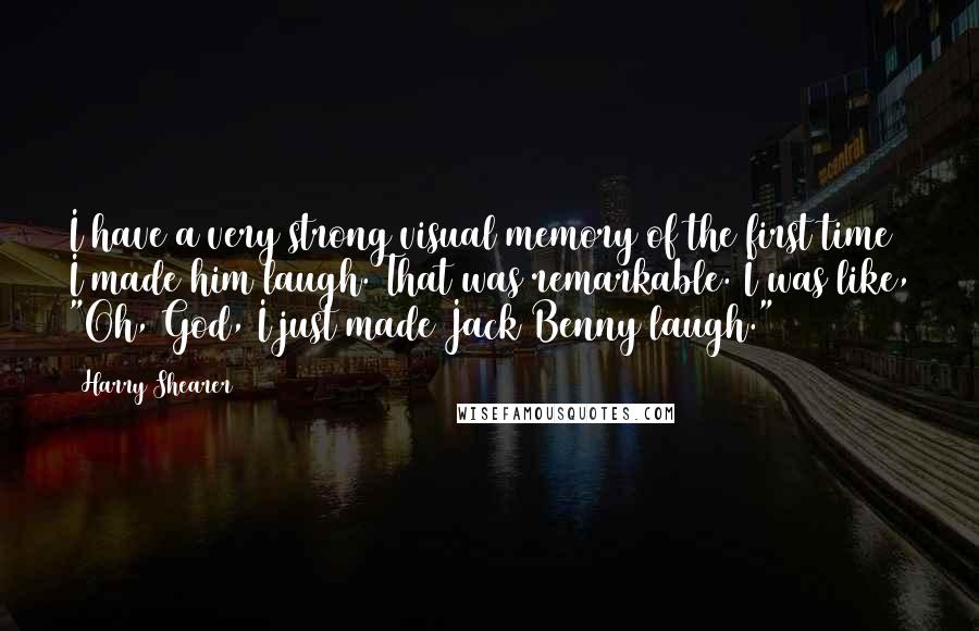 Harry Shearer Quotes: I have a very strong visual memory of the first time I made him laugh. That was remarkable. I was like, "Oh, God, I just made Jack Benny laugh."