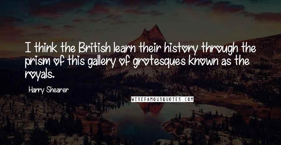 Harry Shearer Quotes: I think the British learn their history through the prism of this gallery of grotesques known as the royals.