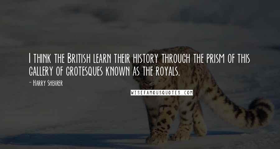 Harry Shearer Quotes: I think the British learn their history through the prism of this gallery of grotesques known as the royals.