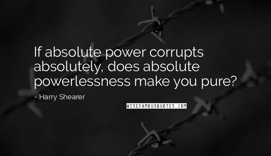 Harry Shearer Quotes: If absolute power corrupts absolutely, does absolute powerlessness make you pure?