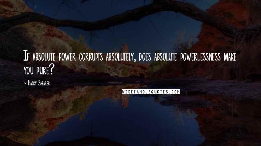 Harry Shearer Quotes: If absolute power corrupts absolutely, does absolute powerlessness make you pure?