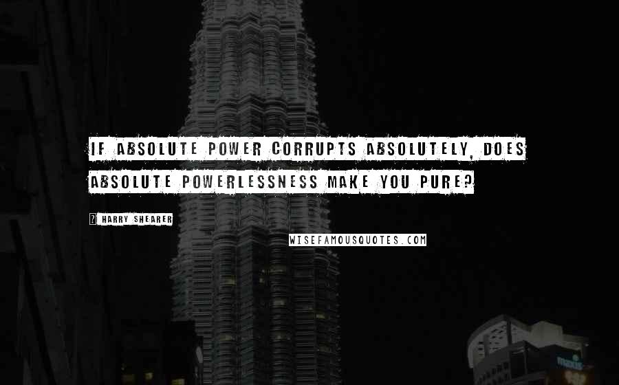 Harry Shearer Quotes: If absolute power corrupts absolutely, does absolute powerlessness make you pure?