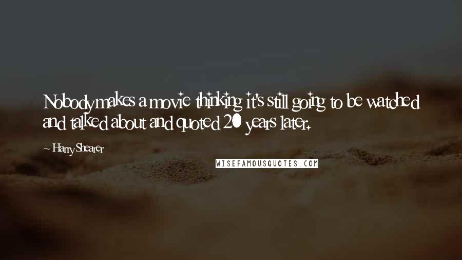 Harry Shearer Quotes: Nobody makes a movie thinking it's still going to be watched and talked about and quoted 20 years later.