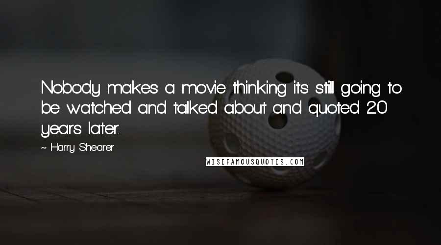 Harry Shearer Quotes: Nobody makes a movie thinking it's still going to be watched and talked about and quoted 20 years later.