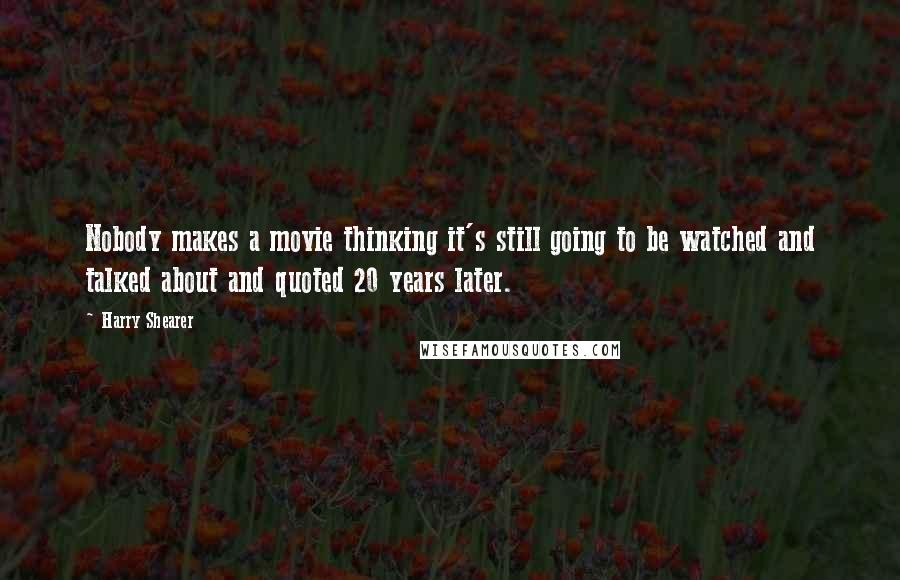 Harry Shearer Quotes: Nobody makes a movie thinking it's still going to be watched and talked about and quoted 20 years later.