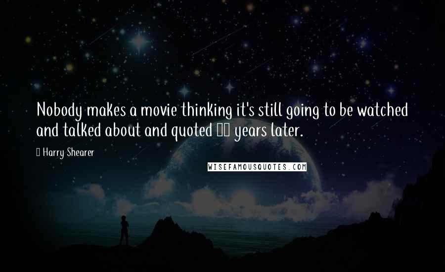 Harry Shearer Quotes: Nobody makes a movie thinking it's still going to be watched and talked about and quoted 20 years later.