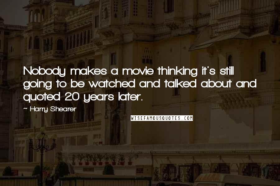 Harry Shearer Quotes: Nobody makes a movie thinking it's still going to be watched and talked about and quoted 20 years later.