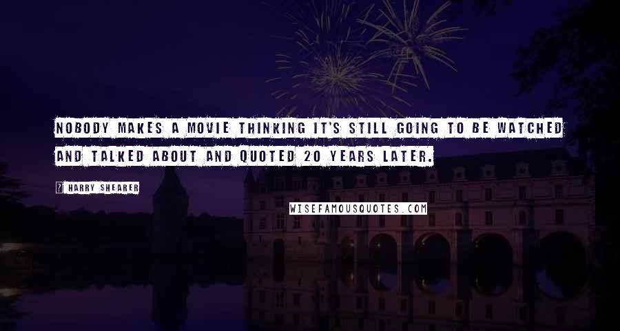 Harry Shearer Quotes: Nobody makes a movie thinking it's still going to be watched and talked about and quoted 20 years later.