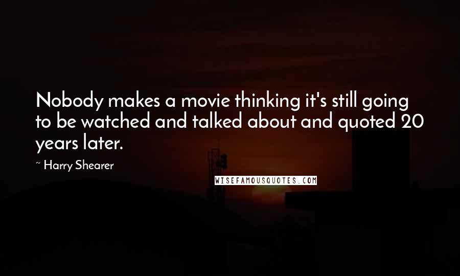 Harry Shearer Quotes: Nobody makes a movie thinking it's still going to be watched and talked about and quoted 20 years later.